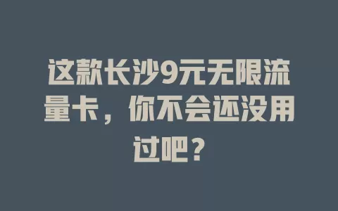 这款长沙9元无限流量卡，你不会还没用过吧？