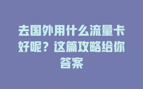 去国外用什么流量卡好呢？这篇攻略给你答案