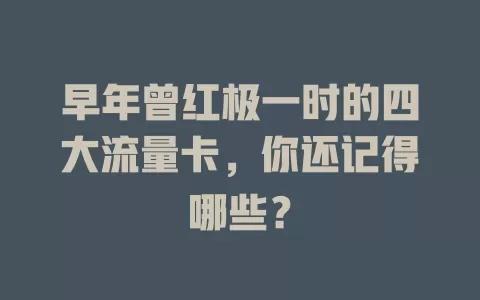 早年曾红极一时的四大流量卡，你还记得哪些？