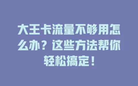 大王卡流量不够用怎么办？这些方法帮你轻松搞定！