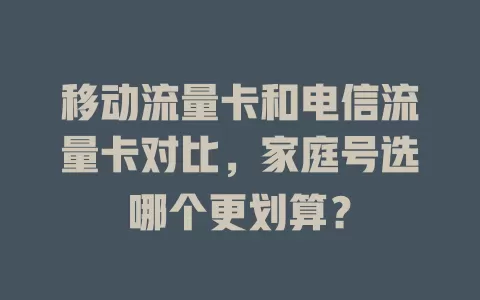 移动流量卡和电信流量卡对比，家庭号选哪个更划算？