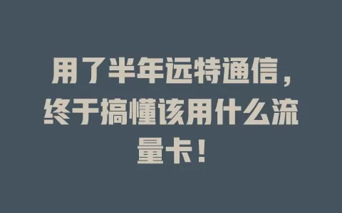 用了半年远特通信，终于搞懂该用什么流量卡！