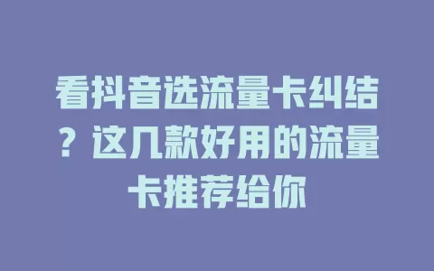 看抖音选流量卡纠结？这几款好用的流量卡推荐给你