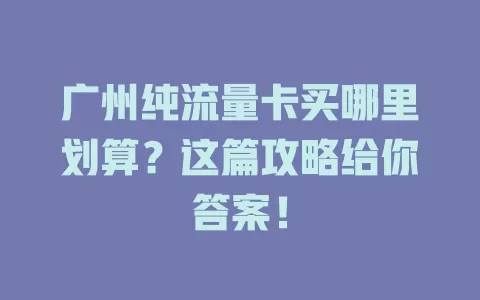 广州纯流量卡买哪里划算？这篇攻略给你答案！