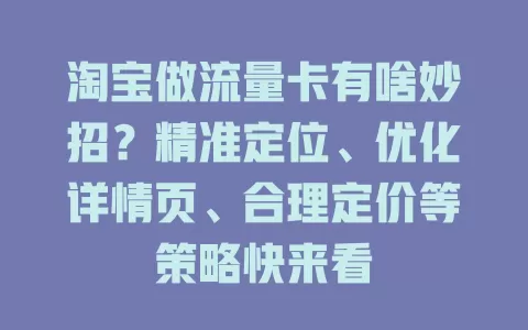 淘宝做流量卡有啥妙招？精准定位、优化详情页、合理定价等策略快来看