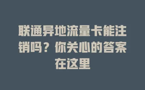 联通异地流量卡能注销吗？你关心的答案在这里