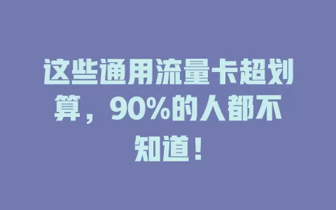 这些通用流量卡超划算，90%的人都不知道！