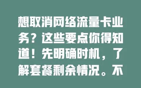 想取消网络流量卡业务？这些要点你得知道！先明确时机，了解套餐剩余情况。不同运营商方式有别，可电话或 APP 操作。取消前结清费用、解绑增值业务，合约期注意规定，按流程谨慎操作