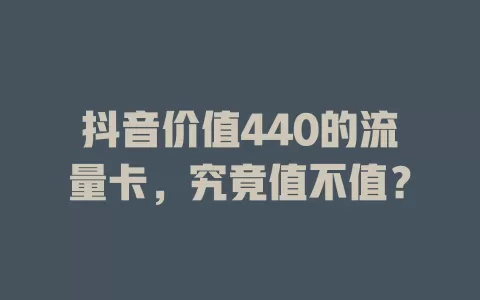抖音价值440的流量卡，究竟值不值？