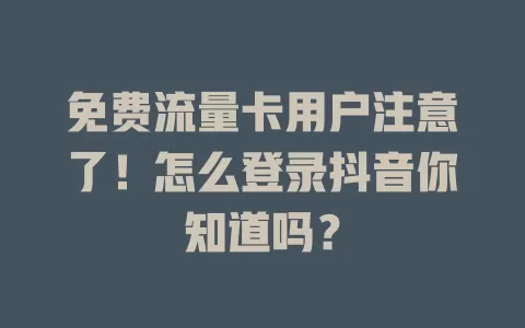 免费流量卡用户注意了！怎么登录抖音你知道吗？