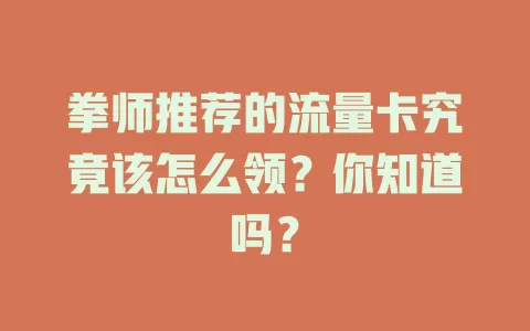 拳师推荐的流量卡究竟该怎么领？你知道吗？