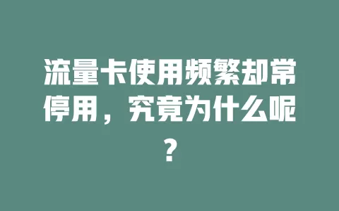流量卡使用频繁却常停用，究竟为什么呢？