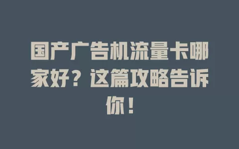 国产广告机流量卡哪家好？这篇攻略告诉你！
