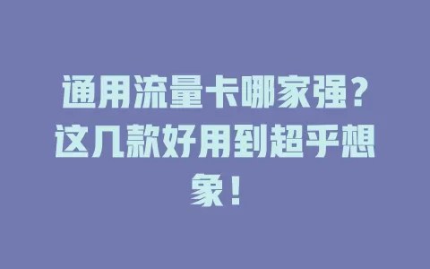 通用流量卡哪家强？这几款好用到超乎想象！
