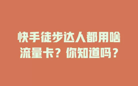 快手徒步达人都用啥流量卡？你知道吗？
