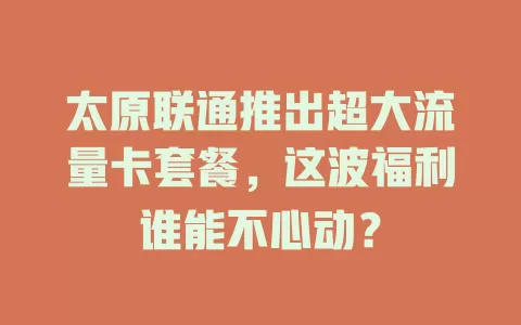 太原联通推出超大流量卡套餐，这波福利谁能不心动？