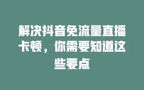 解决抖音免流量直播卡顿，你需要知道这些要点