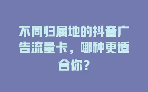 不同归属地的抖音广告流量卡，哪种更适合你？