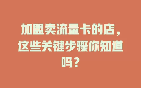 加盟卖流量卡的店，这些关键步骤你知道吗？