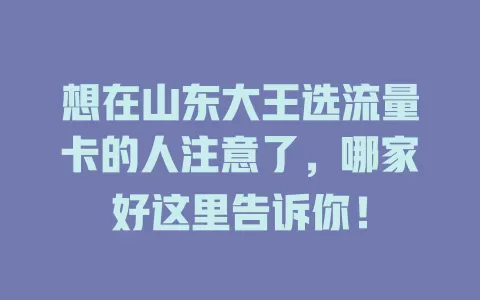 想在山东大王选流量卡的人注意了，哪家好这里告诉你！