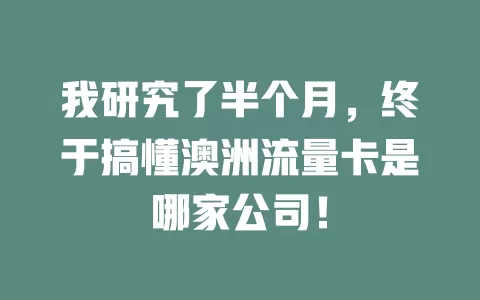 我研究了半个月，终于搞懂澳洲流量卡是哪家公司！