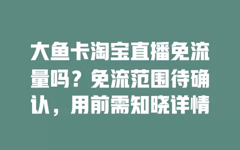 大鱼卡淘宝直播免流量吗？免流范围待确认，用前需知晓详情