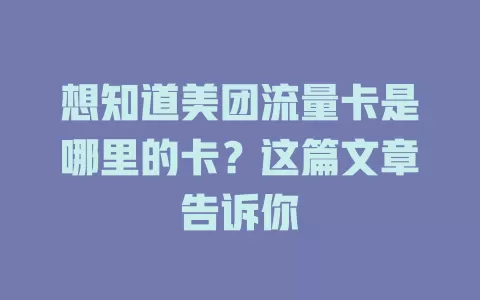 想知道美团流量卡是哪里的卡？这篇文章告诉你