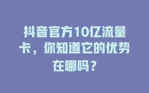抖音官方10亿流量卡，你知道它的优势在哪吗？
