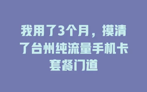 我用了3个月，摸清了台州纯流量手机卡套餐门道