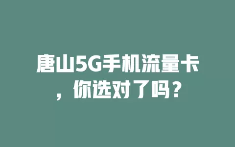唐山5G手机流量卡，你选对了吗？