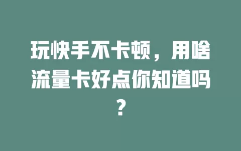 玩快手不卡顿，用啥流量卡好点你知道吗？