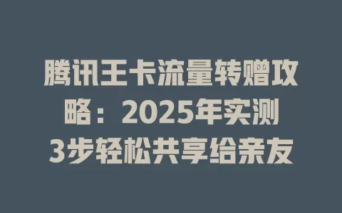 腾讯王卡流量转赠攻略：2025年实测3步轻松共享给亲友