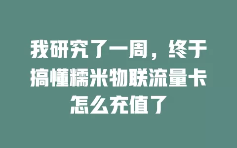 我研究了一周，终于搞懂糯米物联流量卡怎么充值了