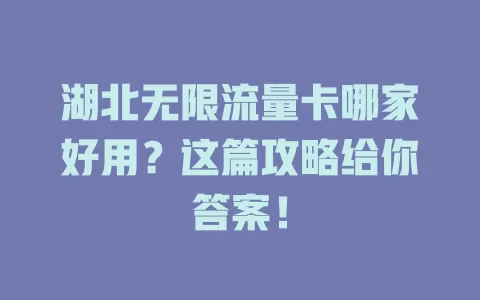 湖北无限流量卡哪家好用？这篇攻略给你答案！