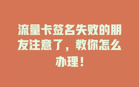 流量卡签名失败的朋友注意了，教你怎么办理！