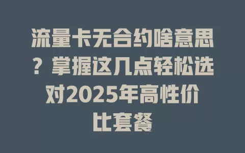流量卡无合约啥意思？掌握这几点轻松选对2025年高性价比套餐