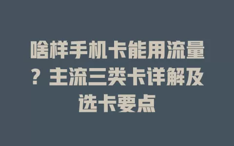 啥样手机卡能用流量？主流三类卡详解及选卡要点