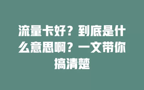 流量卡好？到底是什么意思啊？一文带你搞清楚