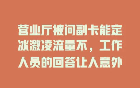 营业厅被问副卡能定冰激凌流量不，工作人员的回答让人意外