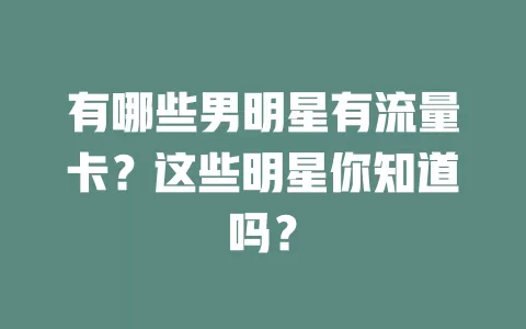 有哪些男明星有流量卡？这些明星你知道吗？