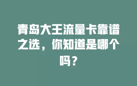 青岛大王流量卡靠谱之选，你知道是哪个吗？