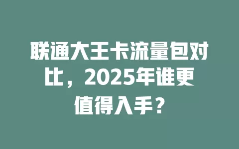 联通大王卡流量包对比，2025年谁更值得入手？