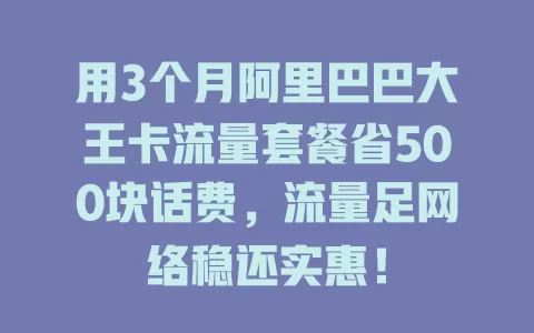 用3个月阿里巴巴大王卡流量套餐省500块话费，流量足网络稳还实惠！