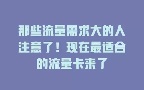 那些流量需求大的人注意了！现在最适合的流量卡来了