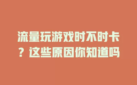 流量玩游戏时不时卡？这些原因你知道吗