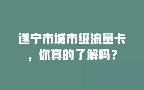 遂宁市城市级流量卡，你真的了解吗？
