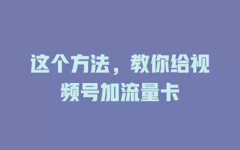 这个方法，教你给视频号加流量卡