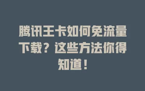 腾讯王卡如何免流量下载？这些方法你得知道！