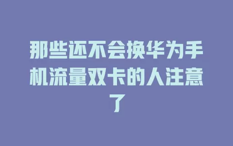 那些还不会换华为手机流量双卡的人注意了