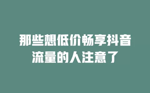 那些想低价畅享抖音流量的人注意了